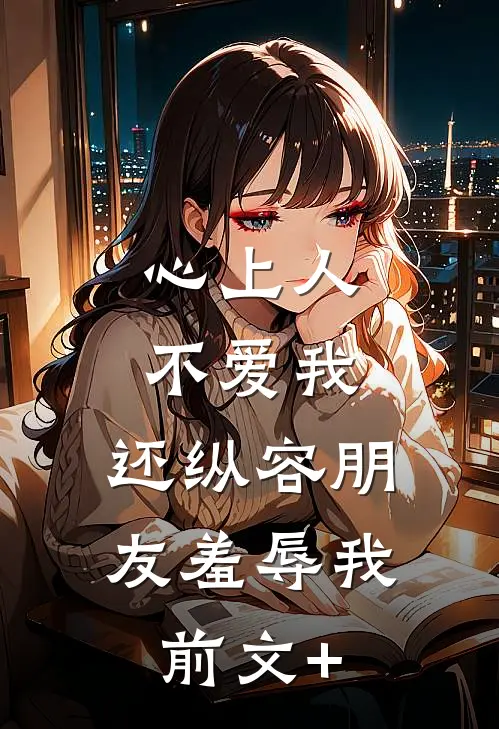 心上人不爱我，还纵容朋友羞辱我前文+