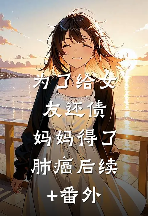 为了给女友还债，妈妈得了肺癌后续+番外