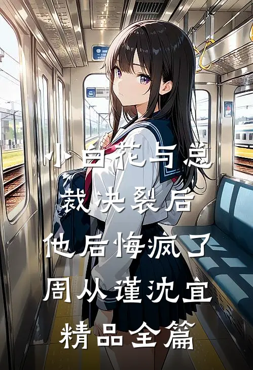 小白花与总裁决裂后，他后悔疯了周从谨沈宜精品全篇