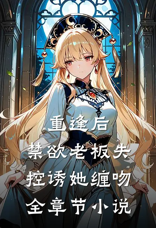重逢后，禁欲老板失控诱她缠吻全章节小说