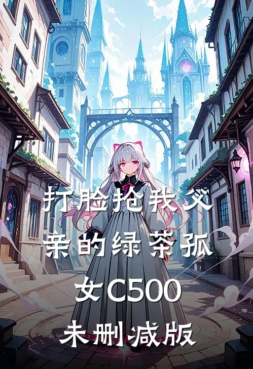 打脸抢我父亲的绿茶孤女C500未删减版
