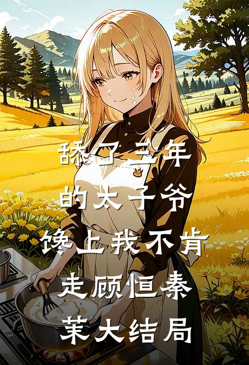 舔了三年的太子爷，馋上我不肯走顾恒秦茉大结局
