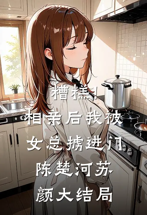 糟糕！相亲后，我被女总掳进门陈楚河苏颜大结局