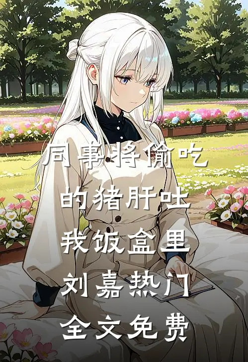 同事将偷吃的猪肝吐我饭盒里刘嘉热门全文免费