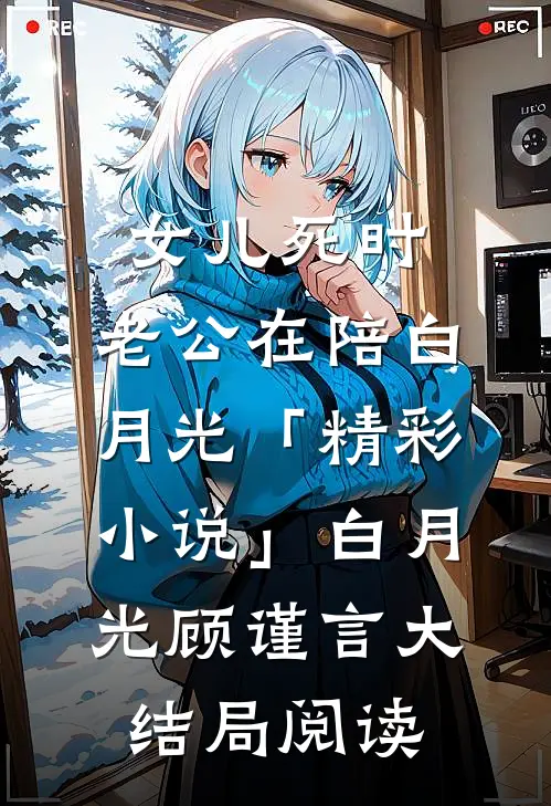 女儿死时，老公在陪白月光「精彩小说」白月光顾谨言大结局阅读