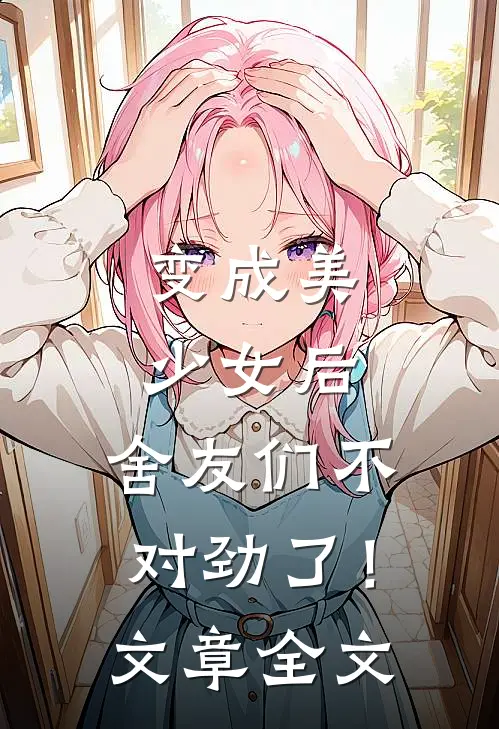 变成美少女后，舍友们不对劲了！文章全文