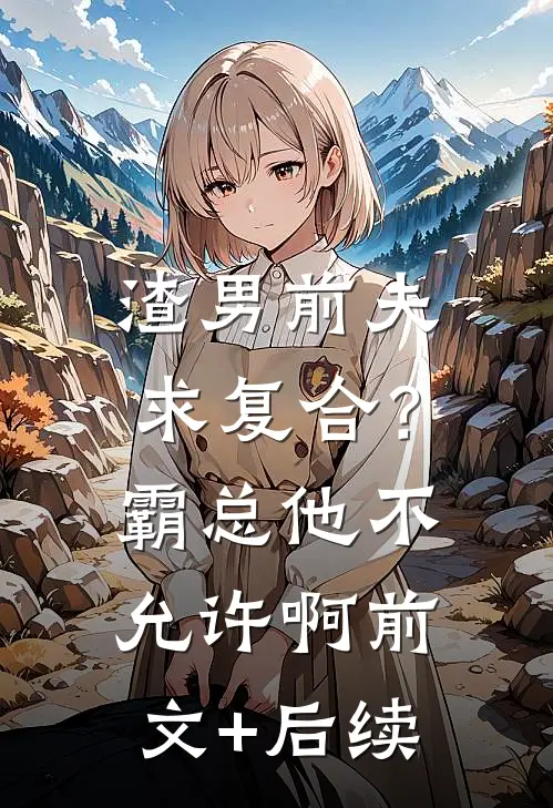 渣男前夫求复合？霸总他不允许啊前文+后续
