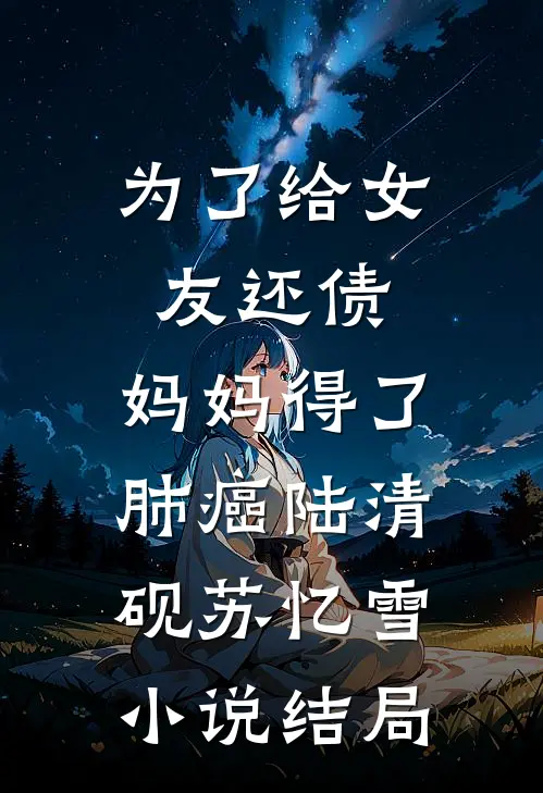 为了给女友还债，妈妈得了肺癌陆清砚苏忆雪小说结局