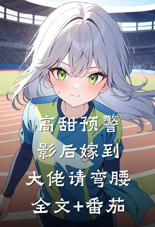 高甜预警：影后嫁到，大佬请弯腰全文+番茄