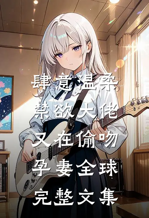肆意温柔，禁欲大佬又在偷吻孕妻全球完整文集