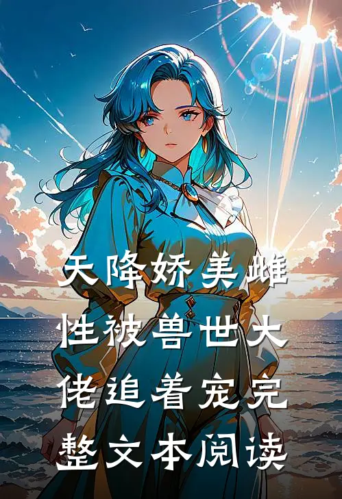 天降娇美雌性被兽世大佬追着宠完整文本阅读