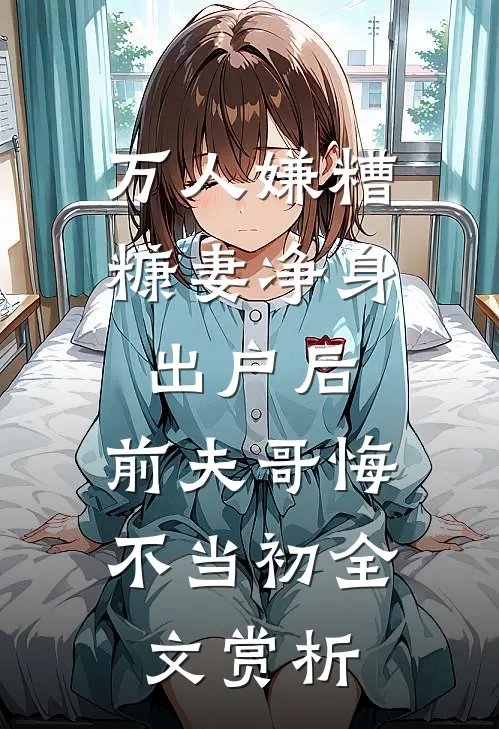 万人嫌糟糠妻净身出户后，前夫哥悔不当初全文赏析