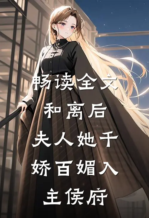 畅读全文和离后，夫人她千娇百媚入主侯府