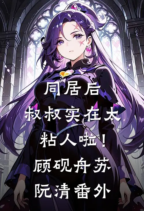 同居后，叔叔实在太粘人啦！顾砚舟苏阮清番外