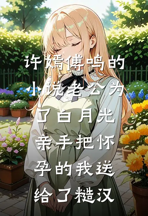 许嫣傅鸣的小说老公为了白月光，亲手把怀孕的我送给了糙汉