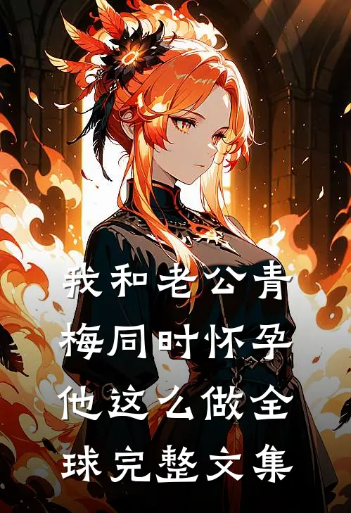 我和老公青梅同时怀孕，他这么做全球完整文集