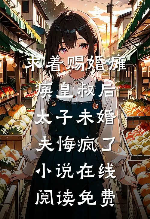 求着赐婚瘫痪皇叔后，太子未婚夫悔疯了小说在线阅读免费