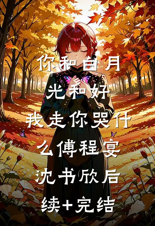 你和白月光和好，我走你哭什么傅程宴沈书欣后续+完结