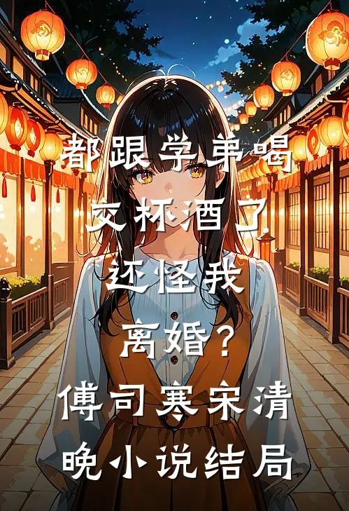 都跟学弟喝交杯酒了，还怪我离婚？傅司寒宋清晚小说结局