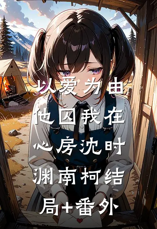 以爱为由，他囚我在心房沈时渊南柯结局+番外