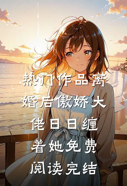 热门作品离婚后傲娇大佬日日缠着她免费阅读完结