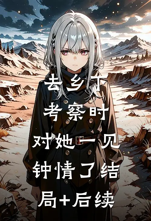 去乡下考察时，对她一见钟情了结局+后续