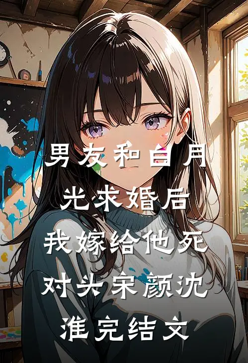 男友和白月光求婚后，我嫁给他死对头宋颜沈淮完结文