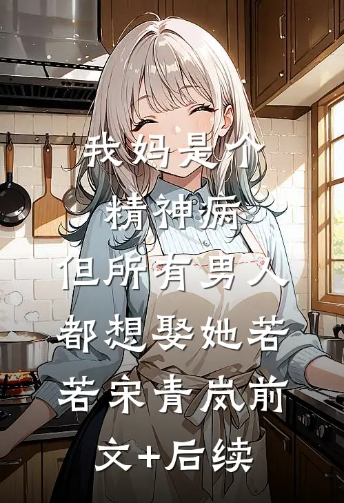 我妈是个精神病，但所有男人都想娶她若若宋青岚前文+后续