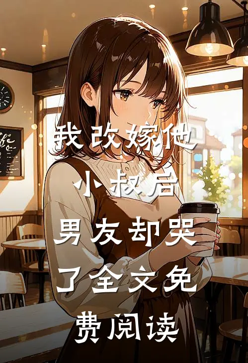 我改嫁他小叔后，男友却哭了全文免费阅读