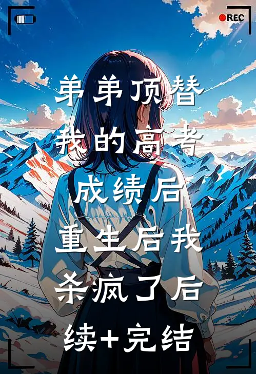 弟弟顶替我的高考成绩后，重生后我杀疯了后续+完结