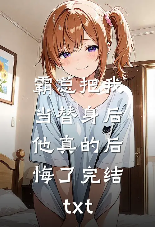 霸总把我当替身后，他真的后悔了完结txt