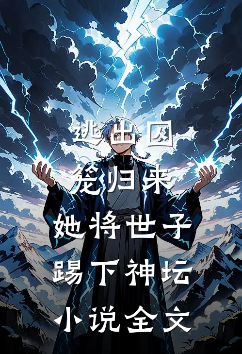 逃出囚笼归来，她将世子踢下神坛小说全文