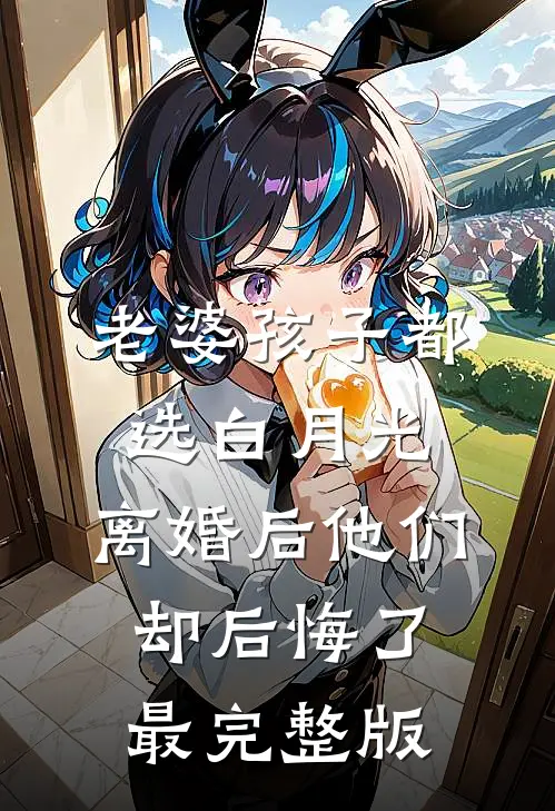 老婆孩子都选白月光，离婚后他们却后悔了最完整版