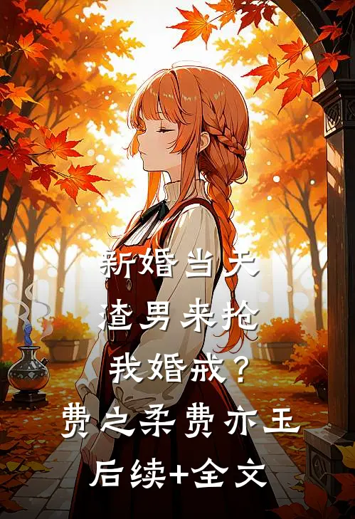 新婚当天，渣男来抢我婚戒？费之柔费亦玉后续+全文