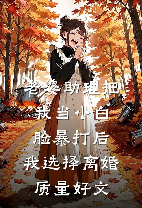老婆助理把我当小白脸暴打后，我选择离婚质量好文