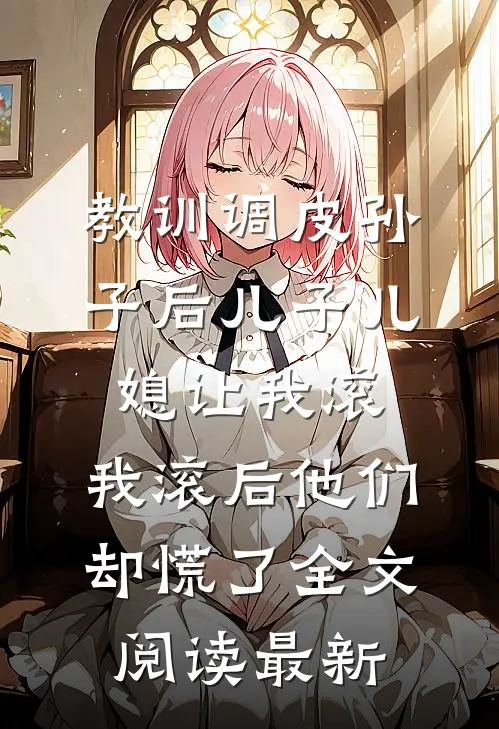 教训调皮孙子后儿子儿媳让我滚，我滚后他们却慌了全文阅读最新