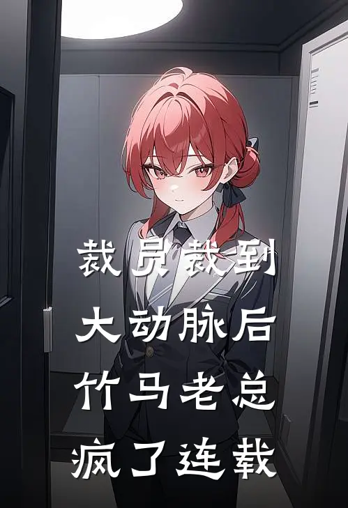 裁员裁到大动脉后，竹马老总疯了连载