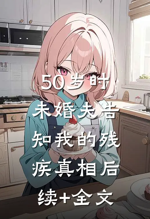 50岁时，未婚夫告知我的残疾真相后续+全文