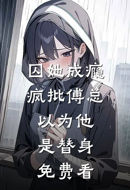 囚她成瘾，疯批傅总以为他是替身免费看