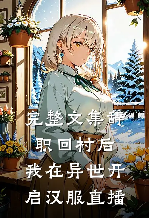 完整文集辞职回村后，我在异世开启汉服直播