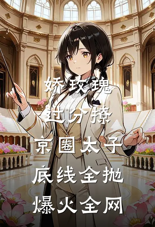 娇玫瑰过分撩，京圈太子底线全抛爆火全网