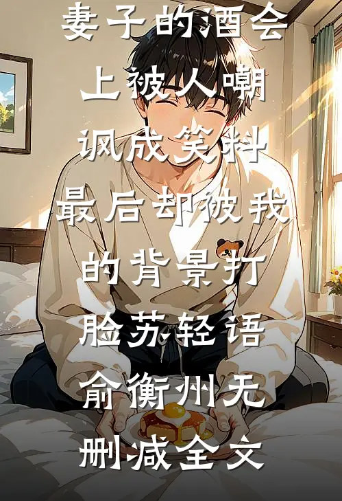 妻子的酒会上被人嘲讽成笑料，最后却被我的背景打脸苏轻语俞衡州无删减全文