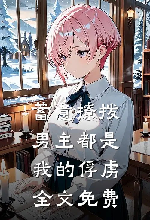 蓄意撩拨，男主都是我的俘虏全文免费