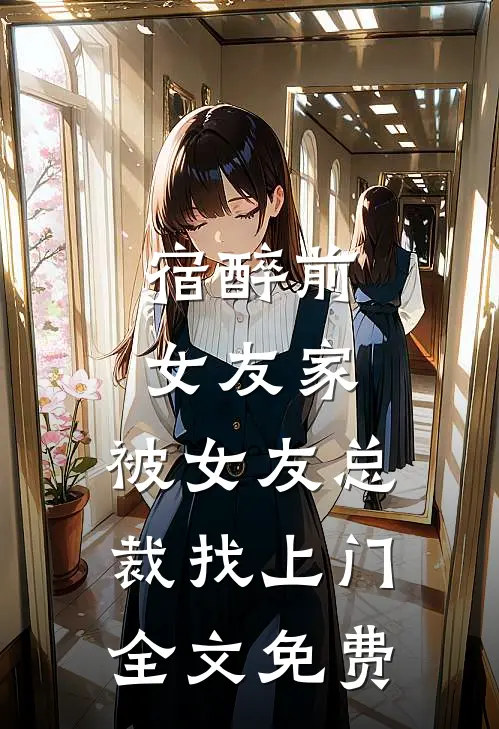 宿醉前女友家，被女友总裁找上门全文免费
