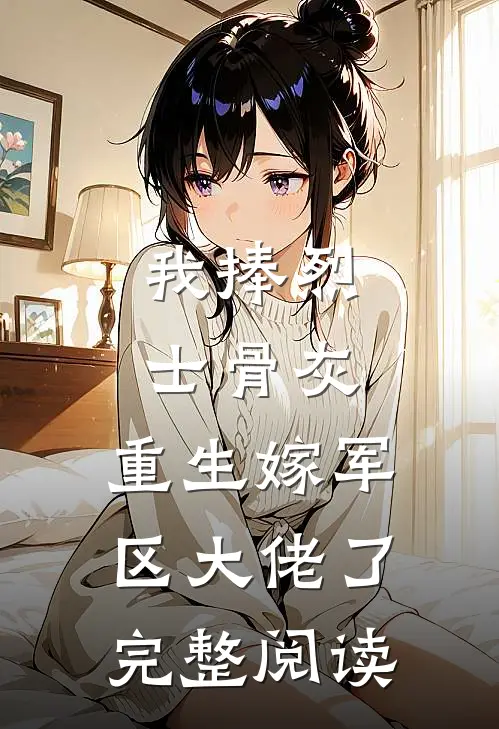 我捧烈士骨灰，重生嫁军区大佬了完整阅读