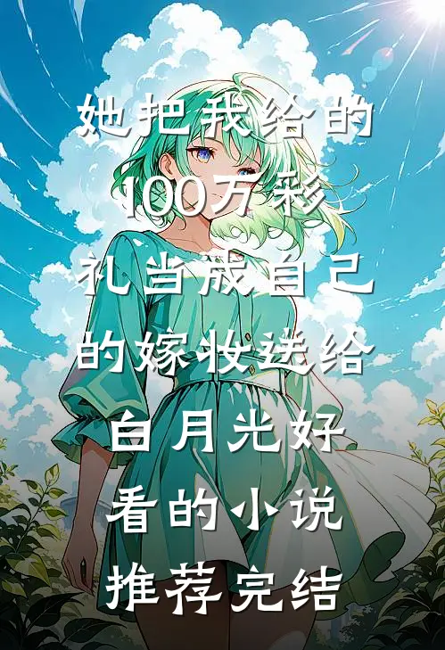 她把我给的100万彩礼当成自己的嫁妆送给白月光好看的小说推荐完结