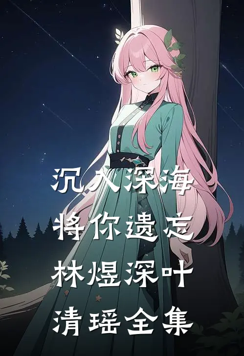 沉入深海将你遗忘林煜深叶清瑶全集