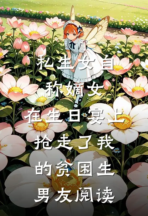 私生女自称嫡女，在生日宴上抢走了我的贫困生男友阅读