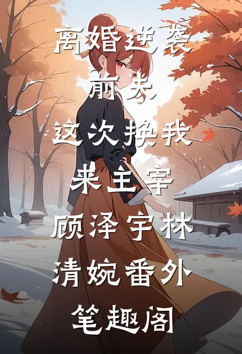 离婚逆袭：前夫，这次换我来主宰：顾泽宇林清婉番外笔趣阁