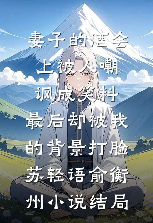 妻子的酒会上被人嘲讽成笑料，最后却被我的背景打脸苏轻语俞衡州小说结局